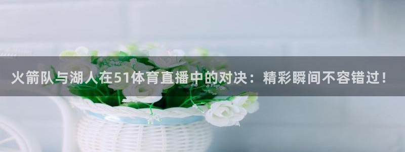 火箭队与湖人在51体育直播中的对决：精彩瞬间不容错过！