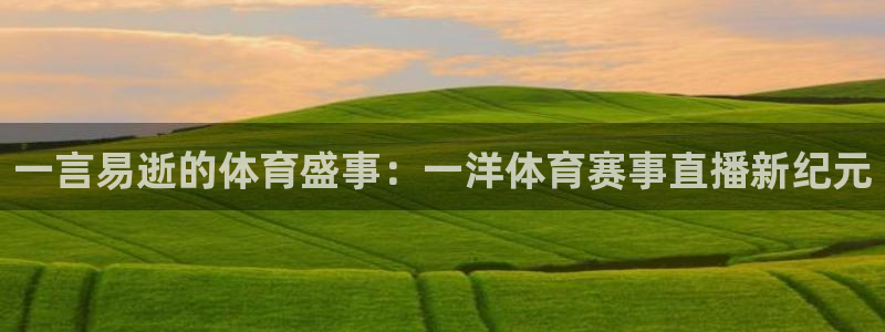 一言易逝的体育盛事：一洋体育赛事直播新纪元