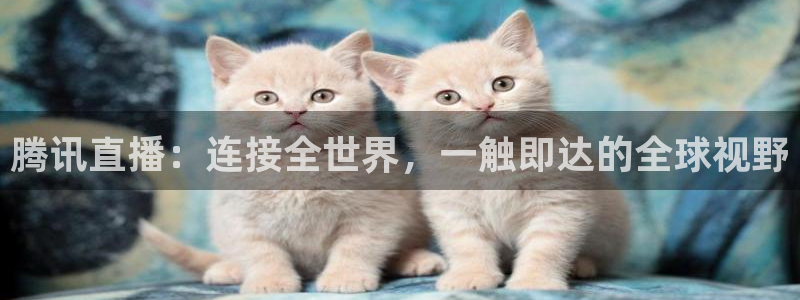 腾讯直播：连接全世界，一触即达的全球视野