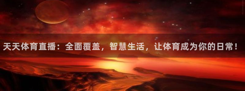 天天体育直播：全面覆盖，智慧生活，让体育成为你的日常！